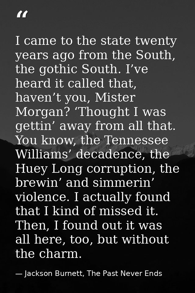 I came to the state twenty years ago from the South, the gothic South. I’ve heard it called that, haven’t you, Mister Mo — Jackson Burnett, The Past Never Ends
