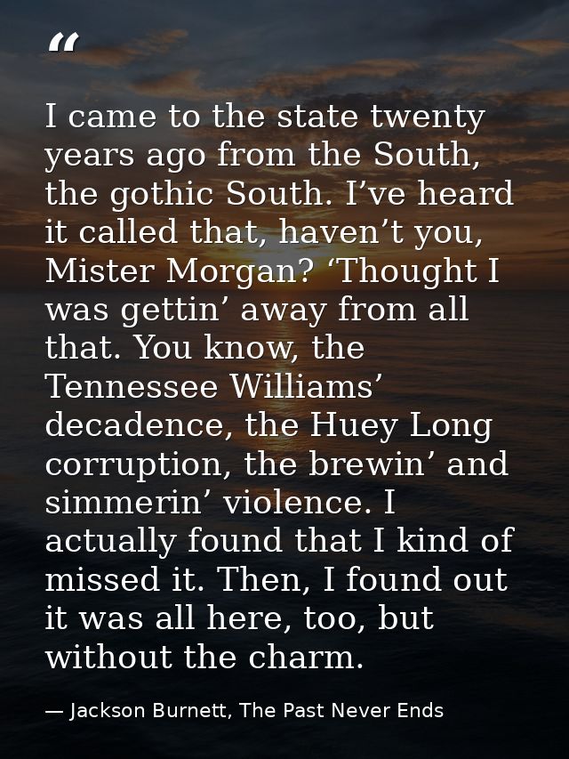 I came to the state twenty years ago from the South, the gothic South. I’ve heard it called that, haven’t you, Mister Mo — Jackson Burnett, The Past Never Ends