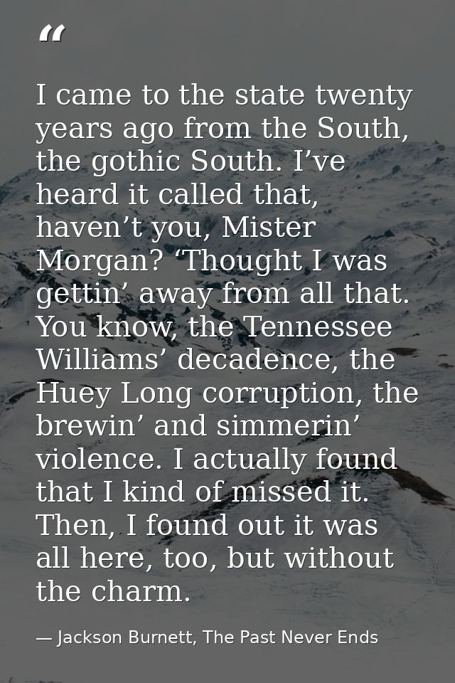 I came to the state twenty years ago from the South, the gothic South. I’ve heard it called that, haven’t you, Mister Mo — Jackson Burnett, The Past Never Ends