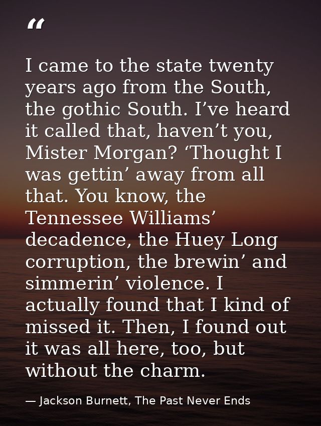 I came to the state twenty years ago from the South, the gothic South. I’ve heard it called that, haven’t you, Mister Mo — Jackson Burnett, The Past Never Ends