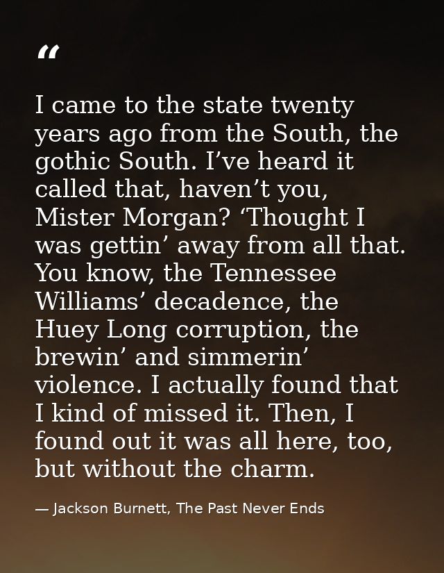I came to the state twenty years ago from the South, the gothic South. I’ve heard it called that, haven’t you, Mister Mo — Jackson Burnett, The Past Never Ends