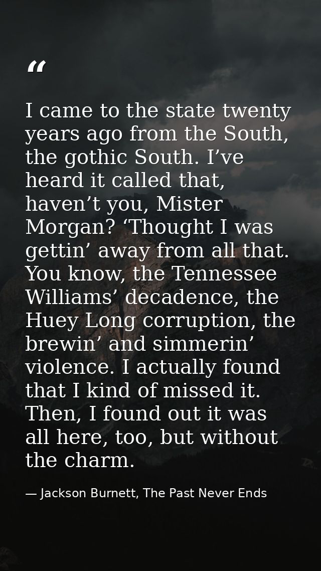 I came to the state twenty years ago from the South, the gothic South. I’ve heard it called that, haven’t you, Mister Mo — Jackson Burnett, The Past Never Ends