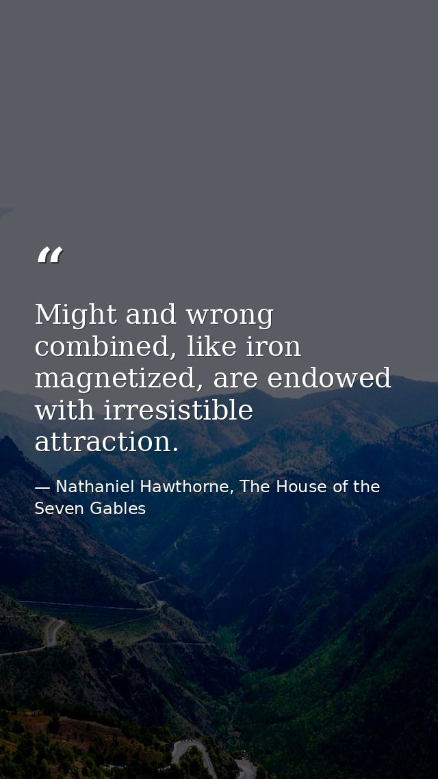 Might and wrong combined, like iron magnetized, are endowed with irresistible attraction. — Nathaniel Hawthorne, The House of the Seven Gables