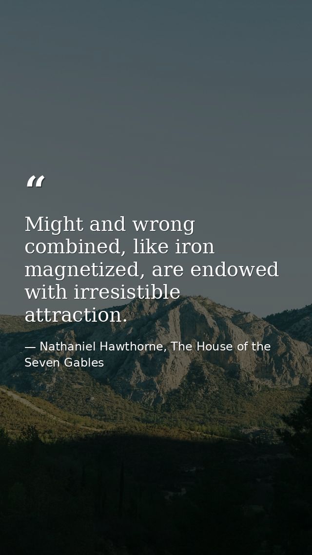 Might and wrong combined, like iron magnetized, are endowed with irresistible attraction. — Nathaniel Hawthorne, The House of the Seven Gables