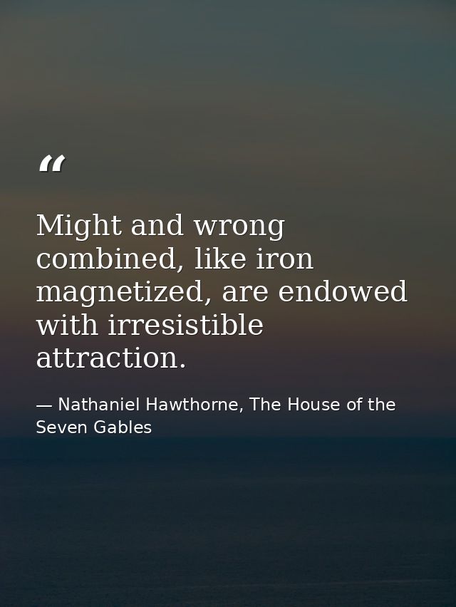 Might and wrong combined, like iron magnetized, are endowed with irresistible attraction. — Nathaniel Hawthorne, The House of the Seven Gables