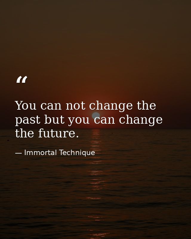 You can not change the past but you can change the future. — Immortal Technique