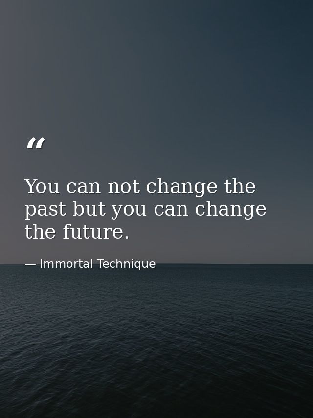 You can not change the past but you can change the future. — Immortal Technique