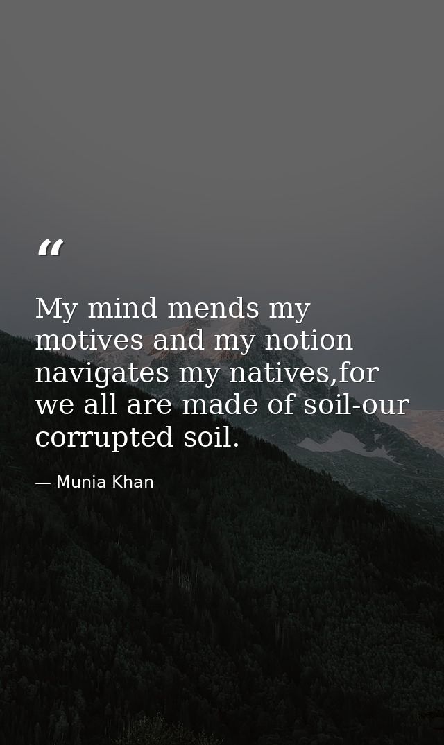 My mind mends my motives and my notion navigates my natives,for we all are made of soil-our corrupted soil. — Munia Khan