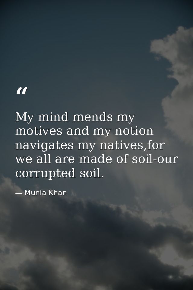 My mind mends my motives and my notion navigates my natives,for we all are made of soil-our corrupted soil. — Munia Khan