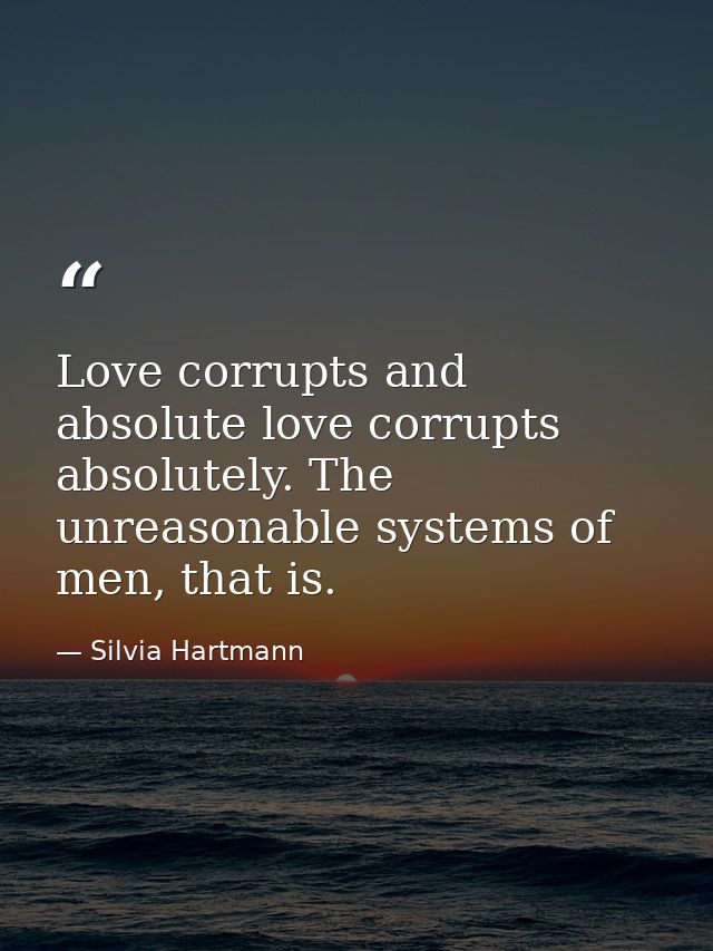 Love corrupts and absolute love corrupts absolutely. The unreasonable systems of men, that is. — Silvia Hartmann