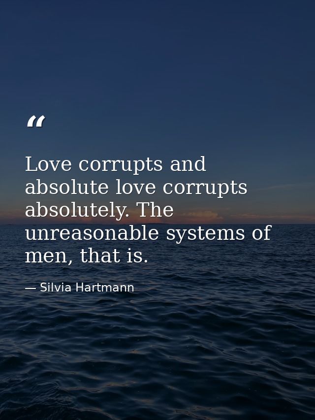 Love corrupts and absolute love corrupts absolutely. The unreasonable systems of men, that is. — Silvia Hartmann