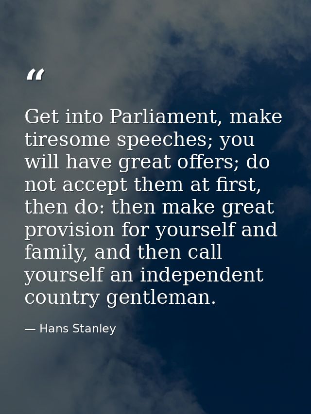 Get into Parliament, make tiresome speeches; you will have great offers; do not accept them at first, then do: then make — Hans Stanley
