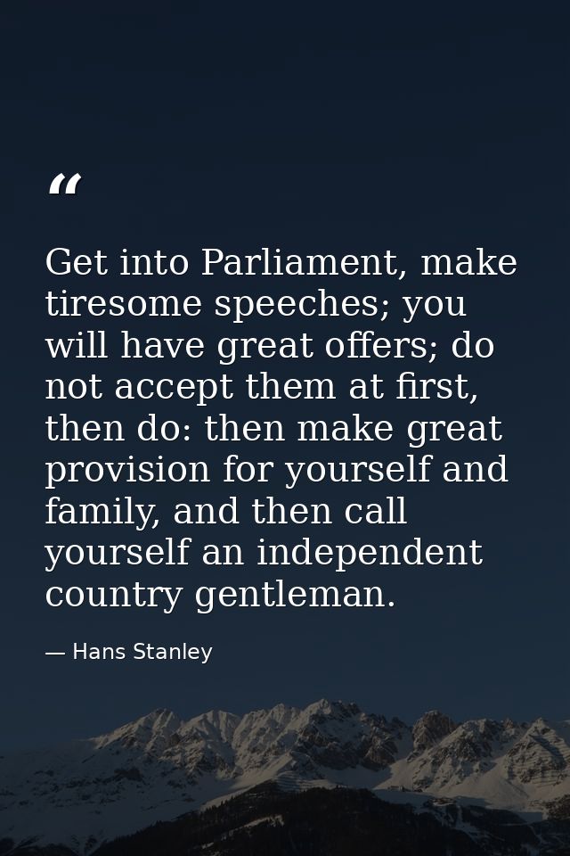 Get into Parliament, make tiresome speeches; you will have great offers; do not accept them at first, then do: then make — Hans Stanley