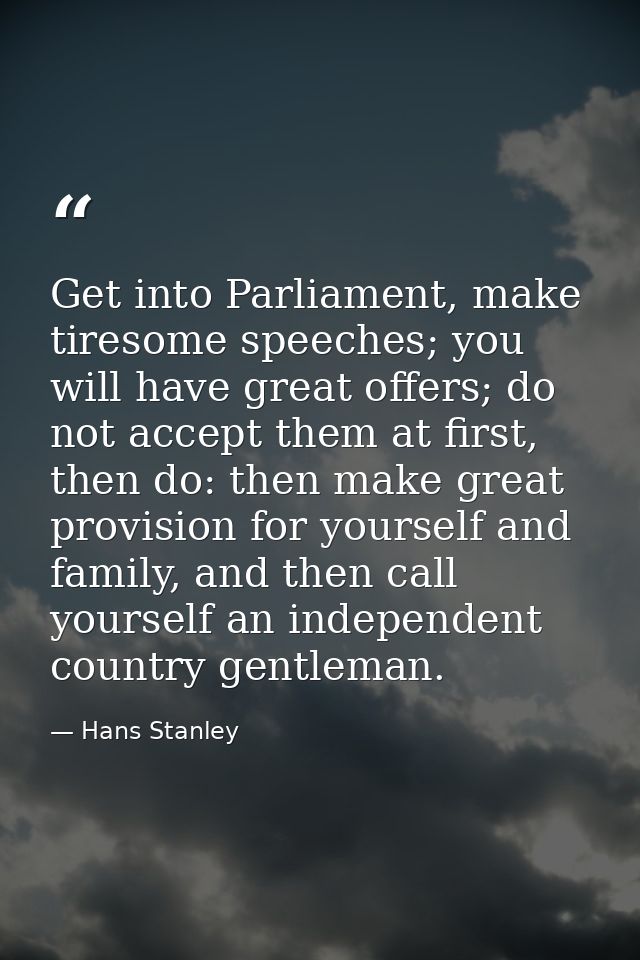 Get into Parliament, make tiresome speeches; you will have great offers; do not accept them at first, then do: then make — Hans Stanley