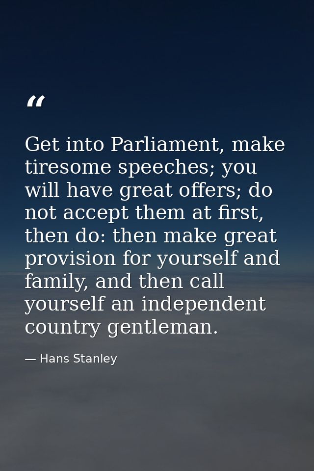 Get into Parliament, make tiresome speeches; you will have great offers; do not accept them at first, then do: then make — Hans Stanley