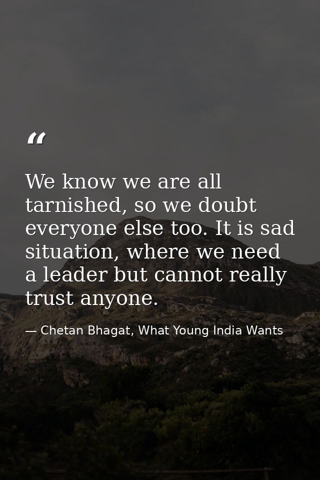 We know we are all tarnished, so we doubt everyone else too. It is sad situation, where we need a leader but cannot real — Chetan Bhagat, What Young India Wants