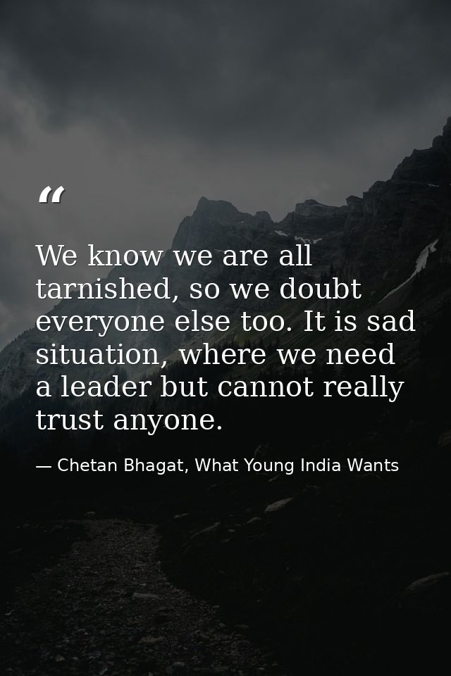 We know we are all tarnished, so we doubt everyone else too. It is sad situation, where we need a leader but cannot real — Chetan Bhagat, What Young India Wants