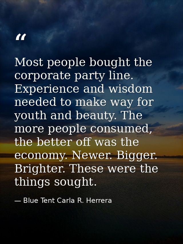Most people bought the corporate party line. Experience and wisdom needed to make way for youth and beauty. The more peo — Blue Tent Carla R. Herrera