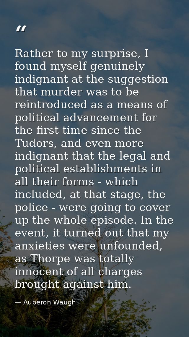 Rather to my surprise, I found myself genuinely indignant at the suggestion that murder was to be reintroduced as a mean — Auberon Waugh