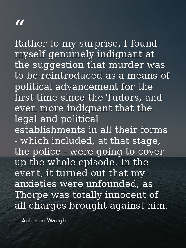 Rather to my surprise, I found myself genuinely indignant at the suggestion that murder was to be reintroduced as a mean — Auberon Waugh