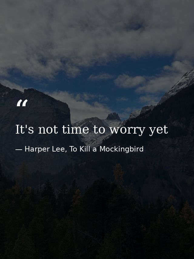It's not time to worry yet — Harper Lee, To Kill a Mockingbird