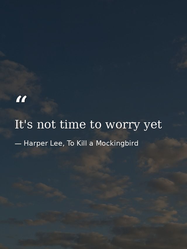 It's not time to worry yet — Harper Lee, To Kill a Mockingbird