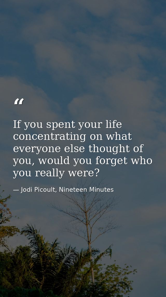 If you spent your life concentrating on what everyone else thought of you, would you forget who you really were? — Jodi Picoult, Nineteen Minutes