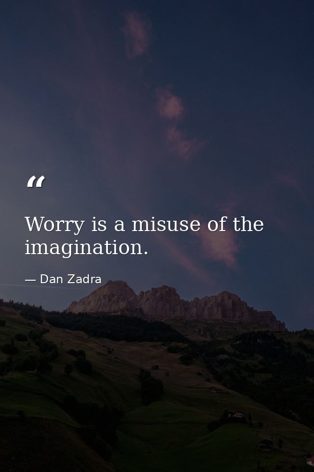 Worry is a misuse of the imagination. — Dan Zadra