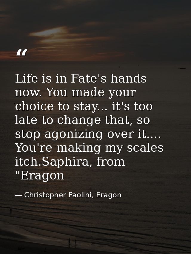 Life is in Fate's hands now. You made your choice to stay... it's too late to change that, so stop agonizing over it.... — Christopher Paolini, Eragon