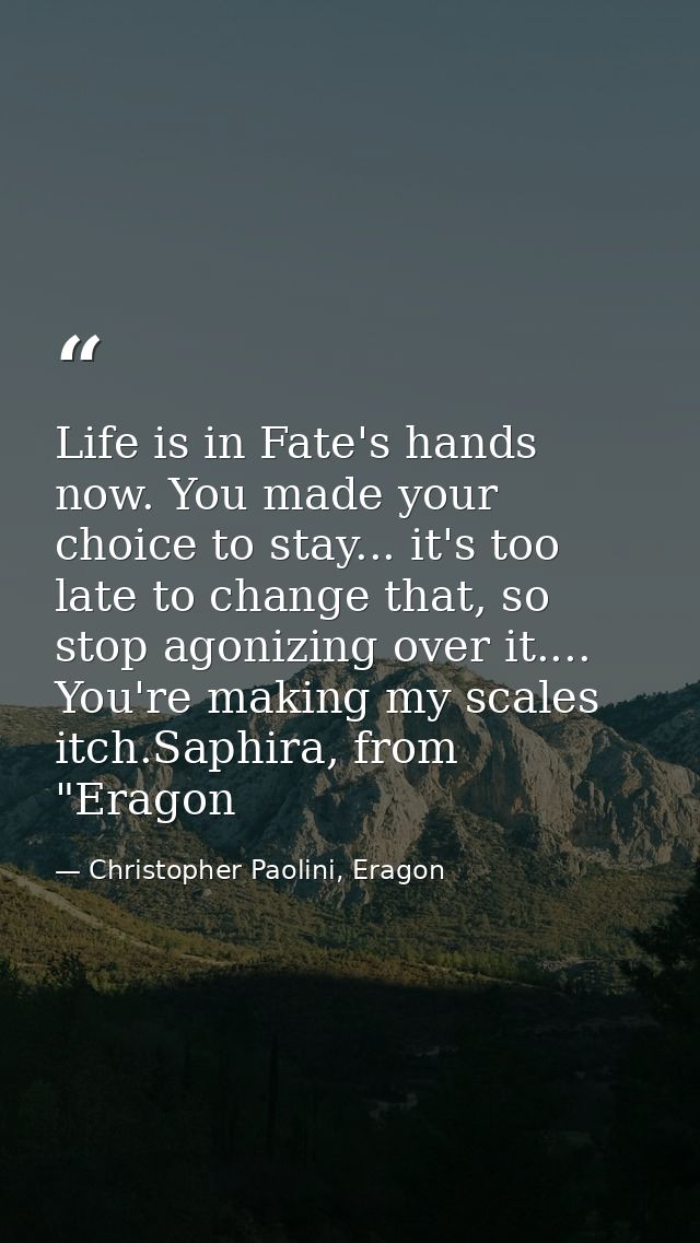 Life is in Fate's hands now. You made your choice to stay... it's too late to change that, so stop agonizing over it.... — Christopher Paolini, Eragon