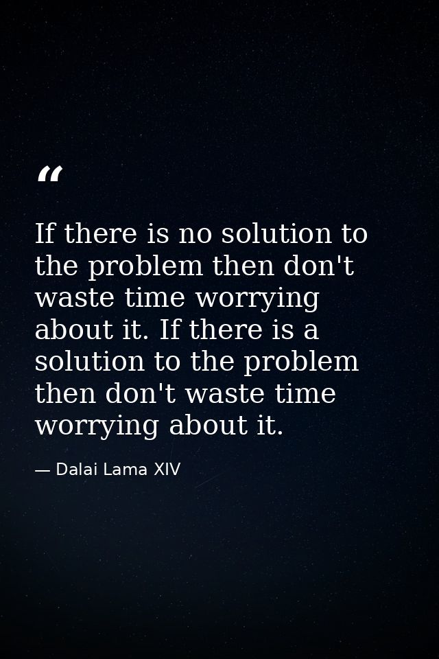 If there is no solution to the problem then don't waste time worrying about it. If there is a solution to the problem th — Dalai Lama XIV