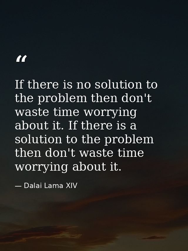 If there is no solution to the problem then don't waste time worrying about it. If there is a solution to the problem th — Dalai Lama XIV