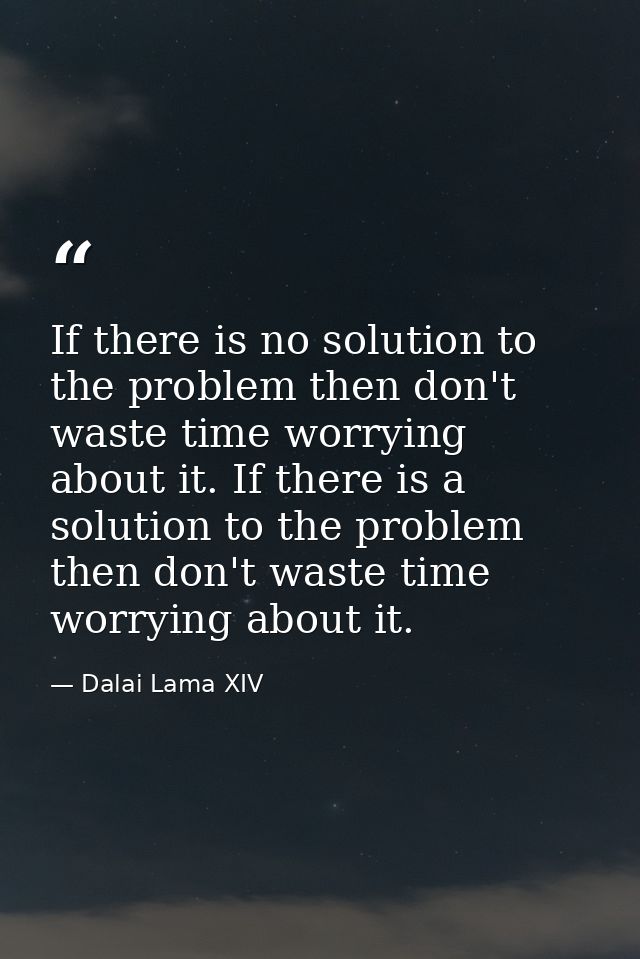 If there is no solution to the problem then don't waste time worrying about it. If there is a solution to the problem th — Dalai Lama XIV