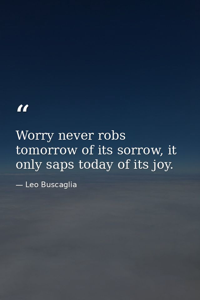 Worry never robs tomorrow of its sorrow, it only saps today of its joy. — Leo Buscaglia