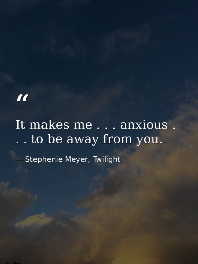 It makes me . . . anxious . . . to be away from you. — Stephenie Meyer, Twilight