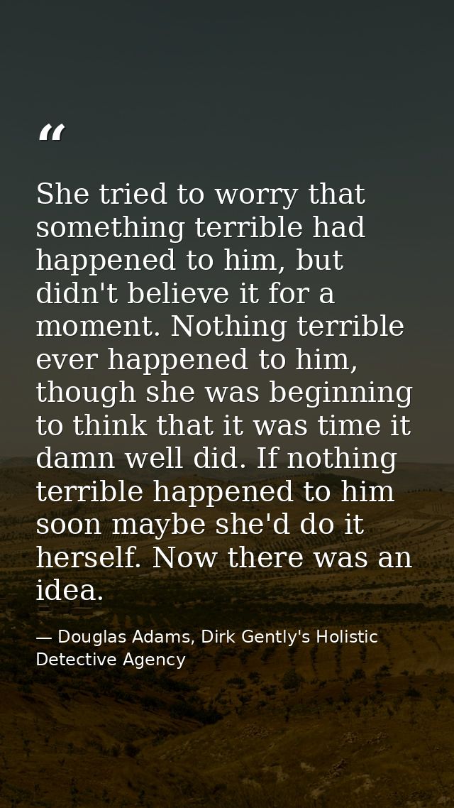 She tried to worry that something terrible had happened to him, but didn't believe it for a moment. Nothing terrible eve — Douglas Adams, Dirk Gently's Holistic Detective Agency