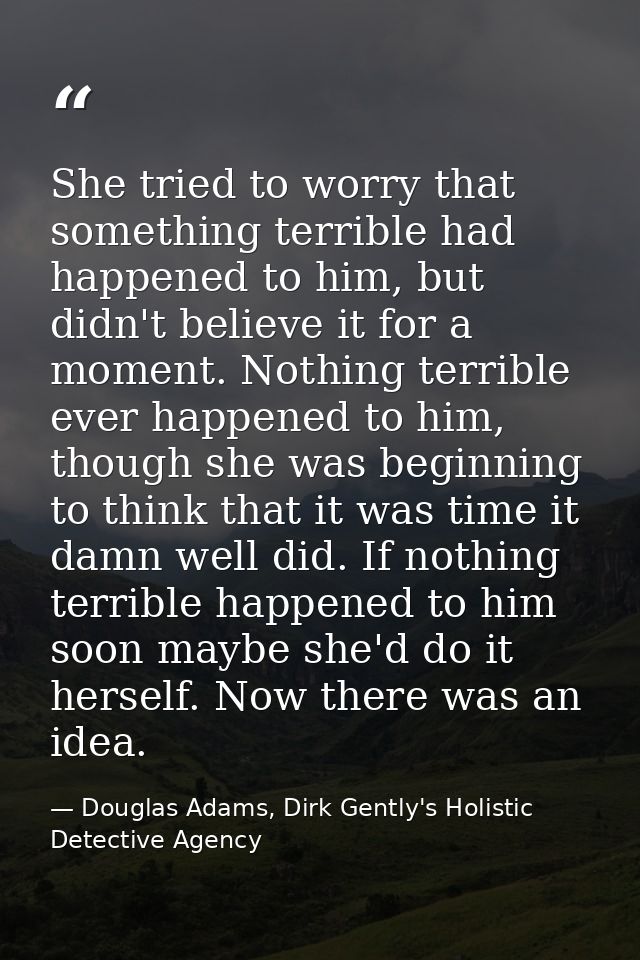 She tried to worry that something terrible had happened to him, but didn't believe it for a moment. Nothing terrible eve — Douglas Adams, Dirk Gently's Holistic Detective Agency