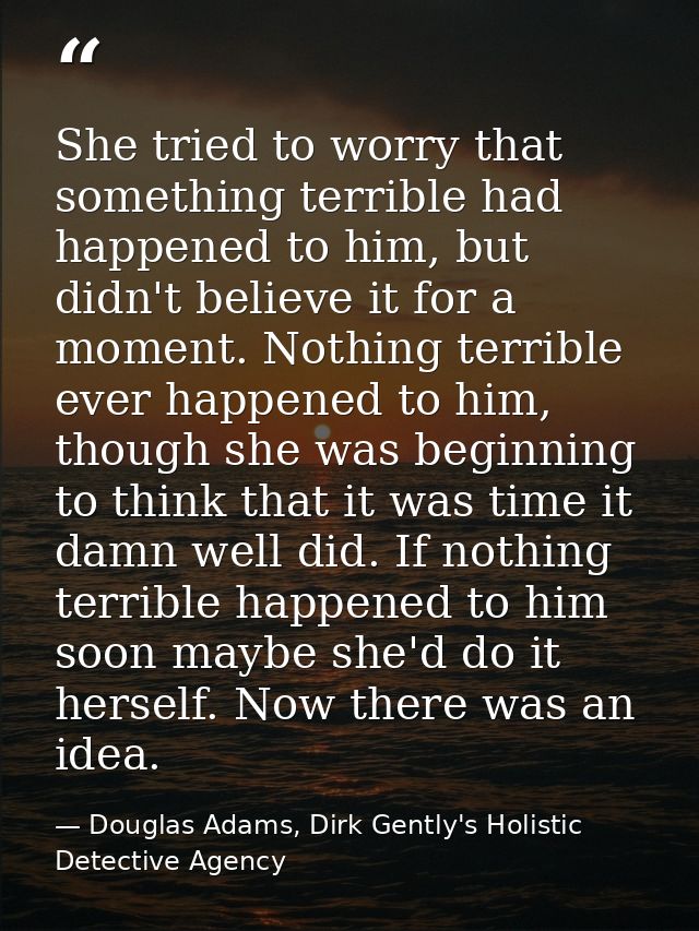 She tried to worry that something terrible had happened to him, but didn't believe it for a moment. Nothing terrible eve — Douglas Adams, Dirk Gently's Holistic Detective Agency