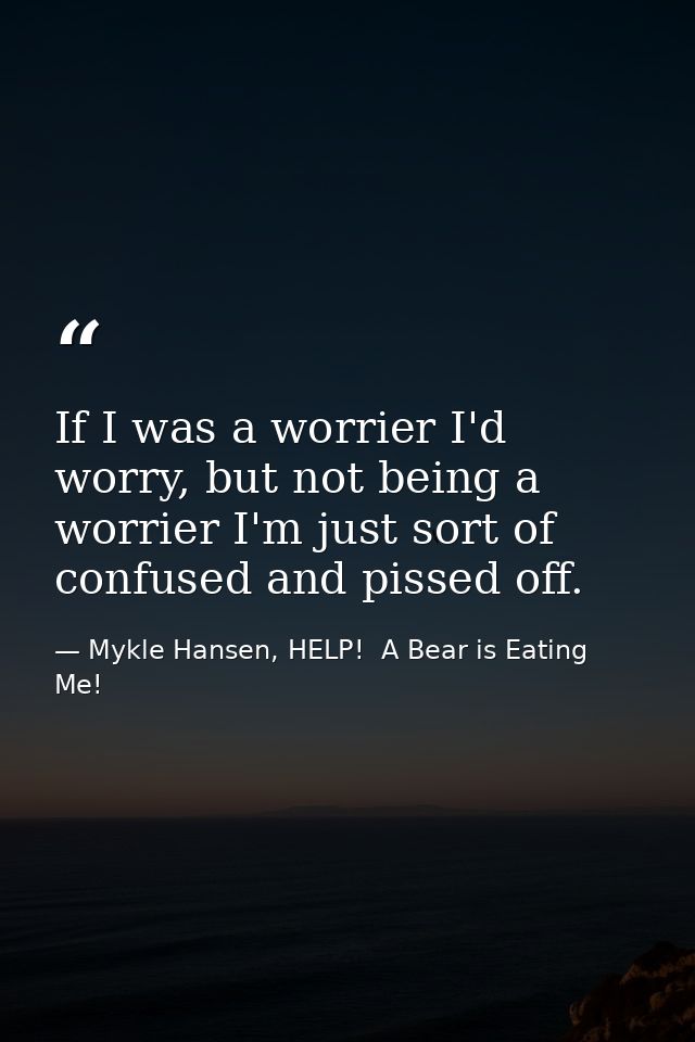 If I was a worrier I'd worry, but not being a worrier I'm just sort of confused and pissed off. — Mykle Hansen, HELP!  A Bear is Eating Me!