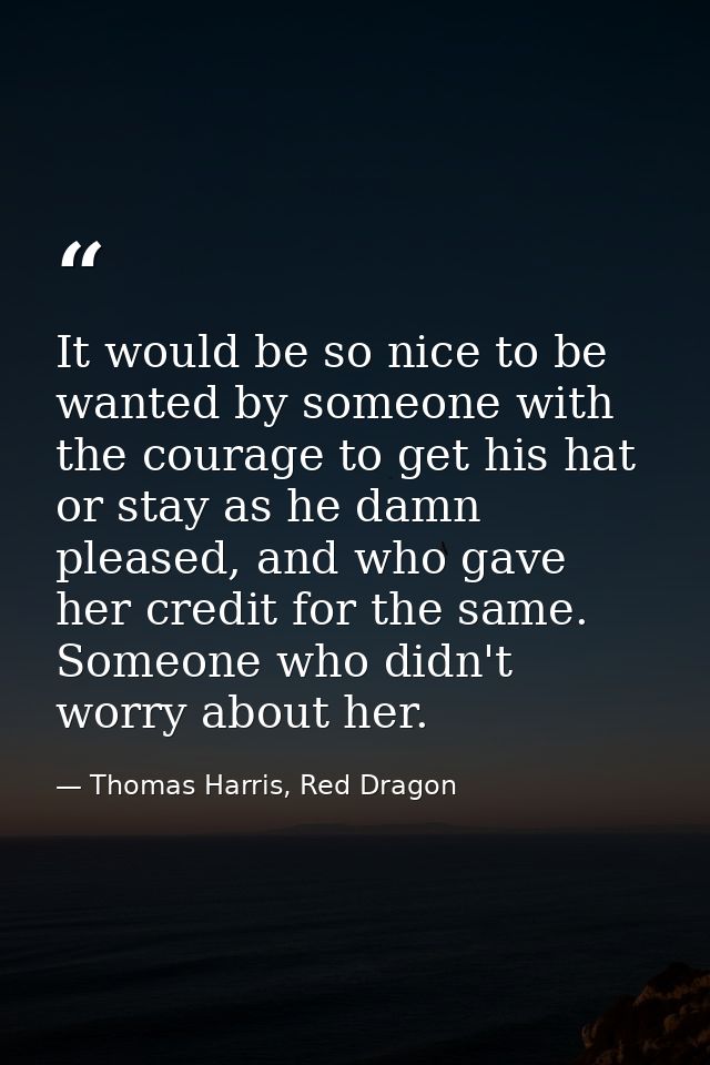 It would be so nice to be wanted by someone with the courage to get his hat or stay as he damn pleased, and who gave her — Thomas Harris, Red Dragon