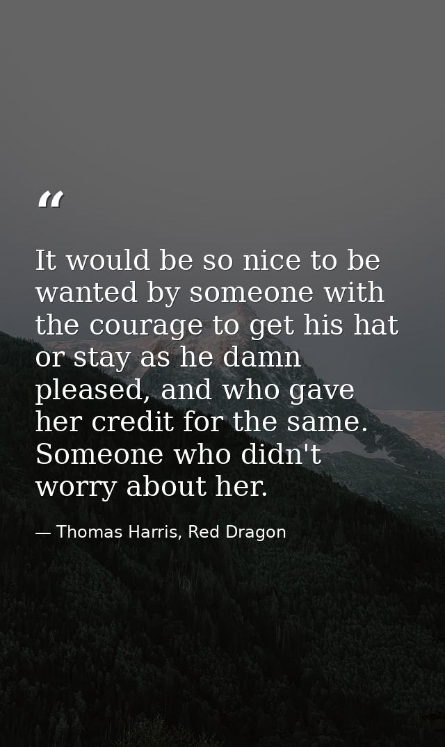 It would be so nice to be wanted by someone with the courage to get his hat or stay as he damn pleased, and who gave her — Thomas Harris, Red Dragon