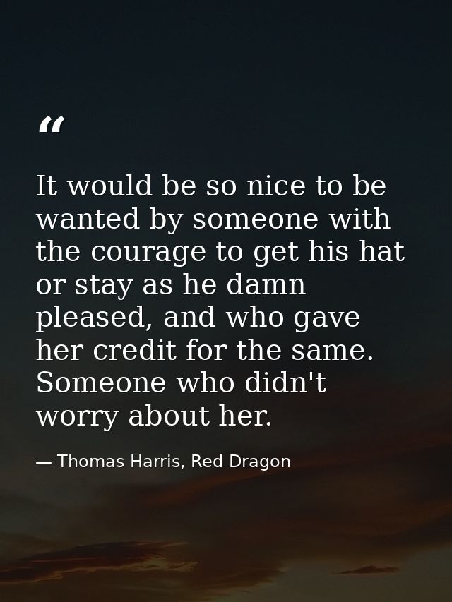 It would be so nice to be wanted by someone with the courage to get his hat or stay as he damn pleased, and who gave her — Thomas Harris, Red Dragon