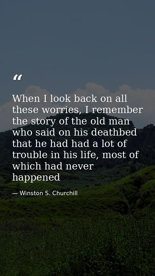 When I look back on all these worries, I remember the story of the old man who said on his deathbed that he had had a lo — Winston S. Churchill