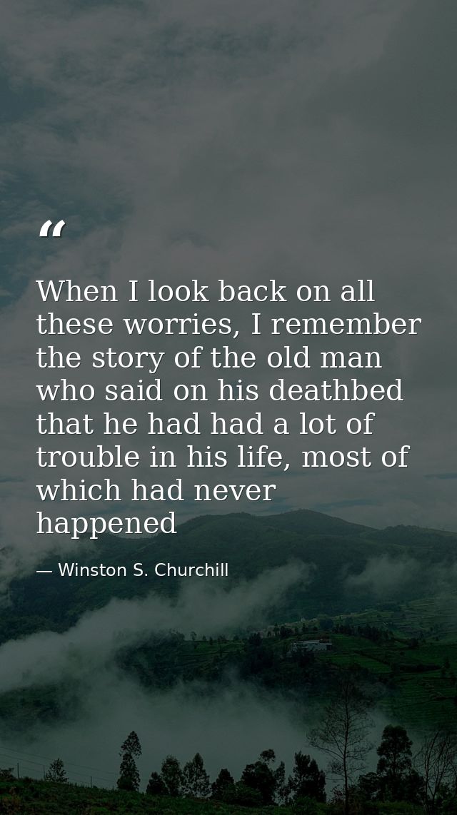 When I look back on all these worries, I remember the story of the old man who said on his deathbed that he had had a lo — Winston S. Churchill