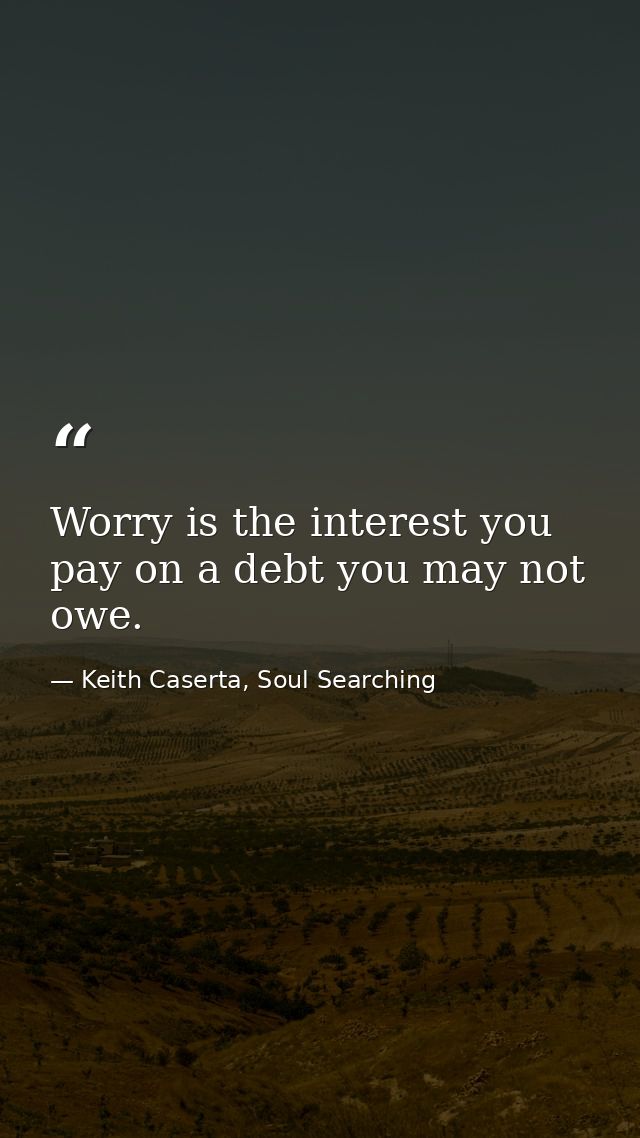 Worry is the interest you pay on a debt you may not owe. — Keith Caserta, Soul Searching