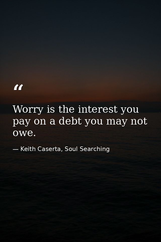 Worry is the interest you pay on a debt you may not owe. — Keith Caserta, Soul Searching