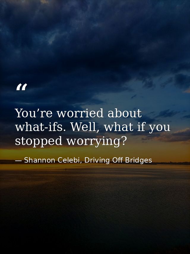 You’re worried about what-ifs. Well, what if you stopped worrying? — Shannon Celebi, Driving Off Bridges