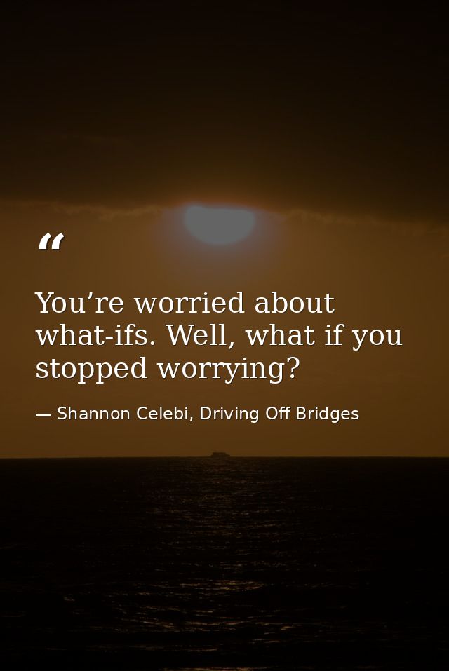 You’re worried about what-ifs. Well, what if you stopped worrying? — Shannon Celebi, Driving Off Bridges