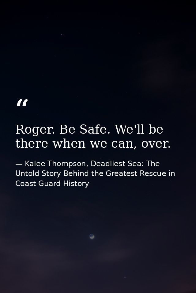 Roger. Be Safe. We'll be there when we can, over. — Kalee Thompson, Deadliest Sea: The Untold Story Behind the Greatest Rescue in Coast Guard History