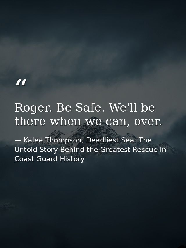 Roger. Be Safe. We'll be there when we can, over. — Kalee Thompson, Deadliest Sea: The Untold Story Behind the Greatest Rescue in Coast Guard History
